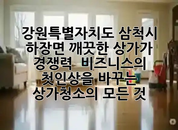 강원특별자치도 삼척시 하장면, 깨끗한 상가가 경쟁력! ✨ 비즈니스의 첫인상을 바꾸는 상가청소의 모든 것 🧹