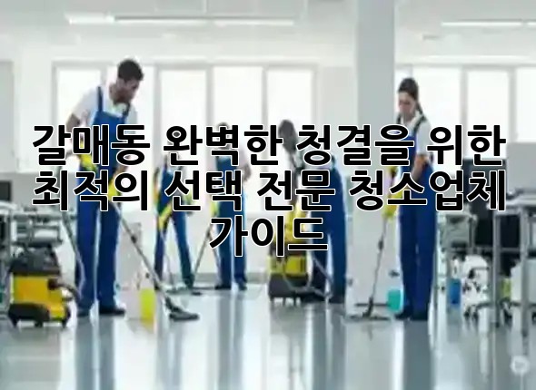 갈매동, 완벽한 청결을 위한 최적의 선택: 전문 청소업체 가이드 🧹✨