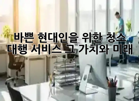 바쁜 현대인을 위한 청소 대행 서비스, 그 가치와 미래 💡 바쁜 현대인을 위한 청소 대행 서비스, 그 가치와 미래 💡