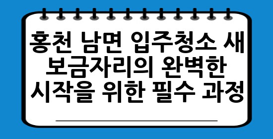 홍천 남면 입주청소, 새 보금자리의 완벽한 시작을 위한 필수 과정! ✨