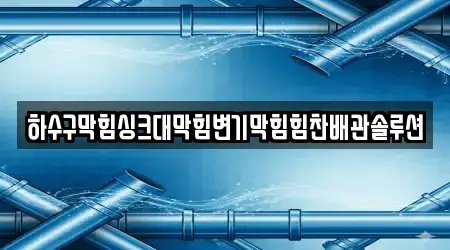 하수구막힘싱크대막힘변기막힘힘찬배관솔루션