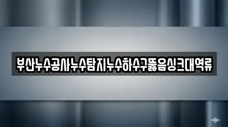 부산누수공사누수탐지누수하수구뚫음싱크대역류