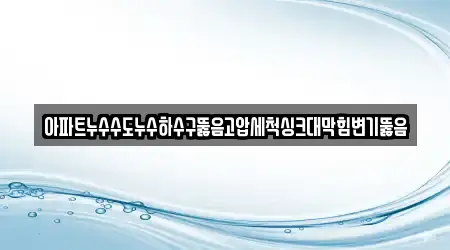 아파트누수수도누수하수구뚫음고압세척싱크대막힘변기뚫음