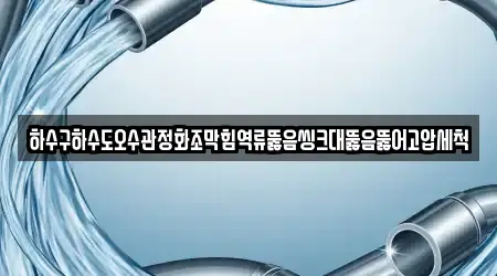 하수구하수도오수관정화조막힘역류뚫음씽크대뚫음뚫어고압세척