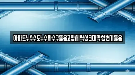 아파트누수수도누수하수구뚫음고압세척싱크대막힘변기뚫음