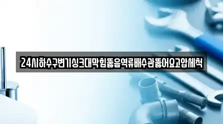24시하수구변기싱크대막힘뚫음역류배수관뚫어요고압세척