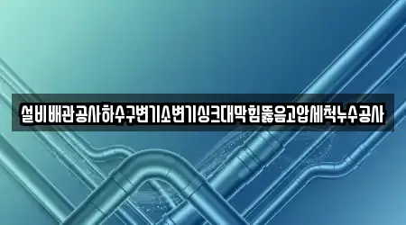 설비배관공사하수구변기소변기싱크대막힘뚫음고압세척누수공사