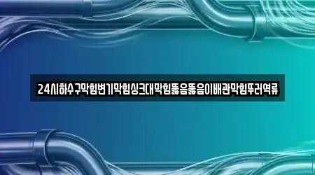 24시하수구막힘변기막힘싱크대막힘뚫음뚫음이배관막힘뚜러역류