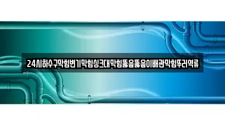 24시하수구막힘변기막힘싱크대막힘뚫음뚫음이배관막힘뚜러역류