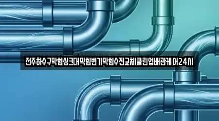 전주하수구막힘싱크대막힘변기막힘수전교체클린업배관케어24시