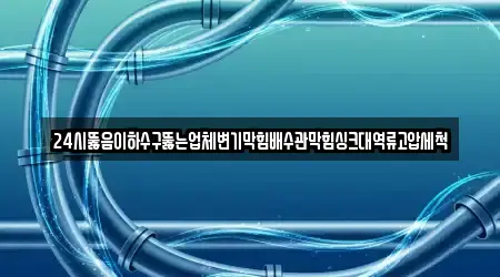 24시뚫음이하수구뚫는업체변기막힘배수관막힘싱크대역류고압세척