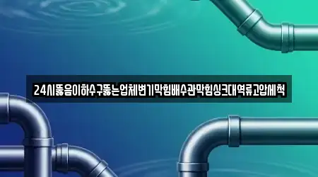 24시뚫음이하수구뚫는업체변기막힘배수관막힘싱크대역류고압세척