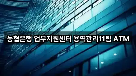 농협은행 업무지원센터 용역관리11팀 ATM