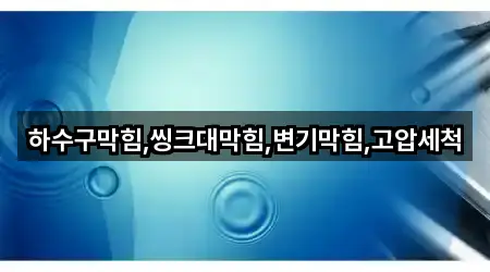 하수구막힘,씽크대막힘,변기막힘,고압세척