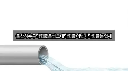 울산하수구막힘뚫음씽크대막힘뚫어변기막힘뚫는업체