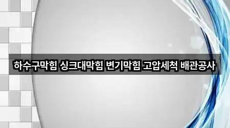 하수구막힘 싱크대막힘 변기막힘 고압세척 배관공사